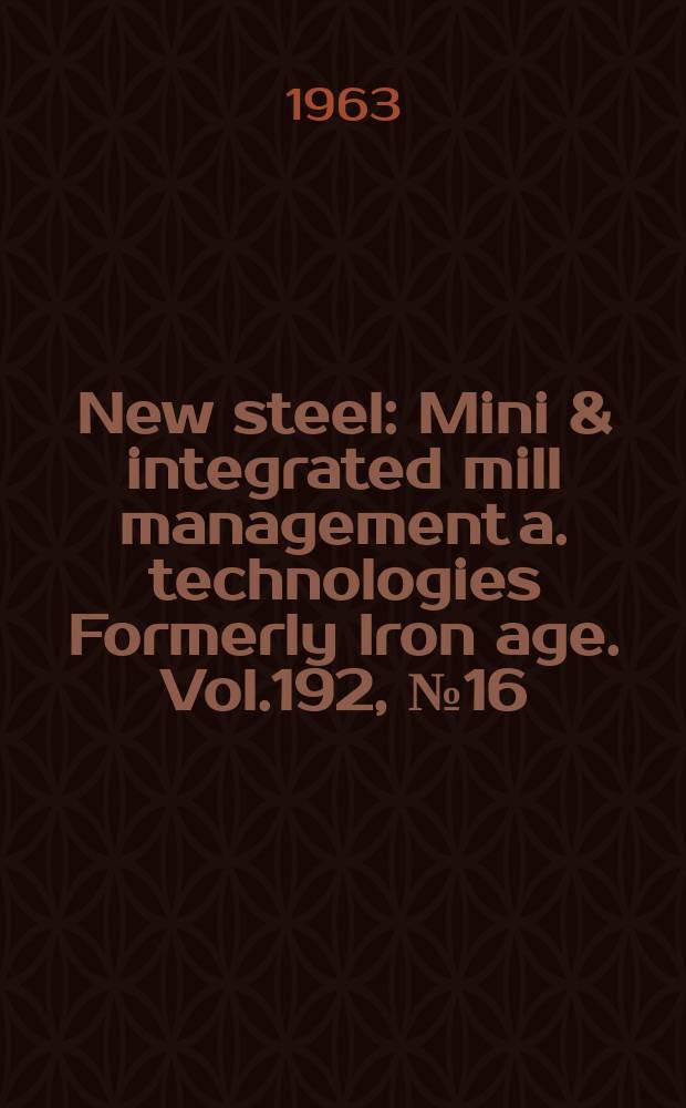 New steel : Mini & integrated mill management a. technologies [Formerly] Iron age. Vol.192, №16