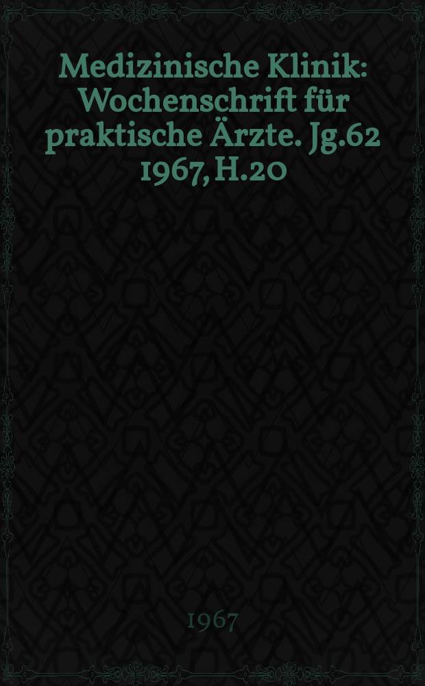 Medizinische Klinik : Wochenschrift für praktische Ärzte. Jg.62 1967, H.20
