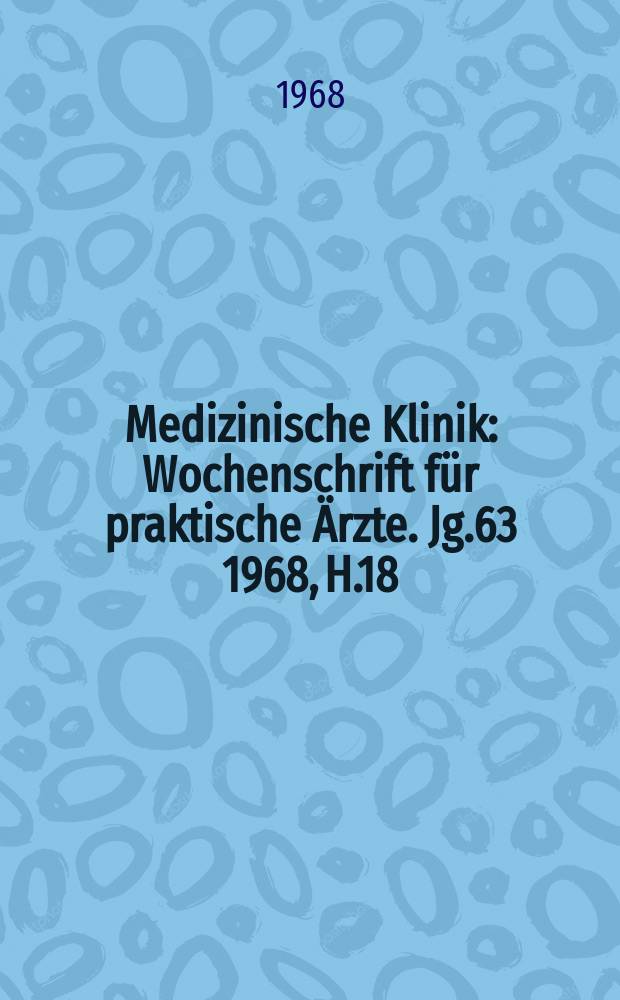 Medizinische Klinik : Wochenschrift für praktische Ärzte. Jg.63 1968, H.18