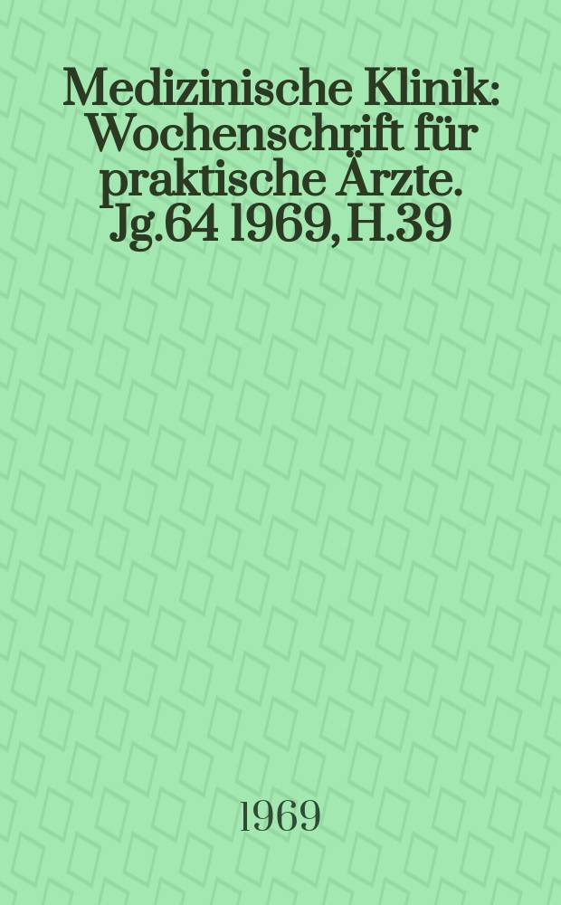 Medizinische Klinik : Wochenschrift f&uuml;r praktische &Auml;rzte. Jg.64 1969, H.39