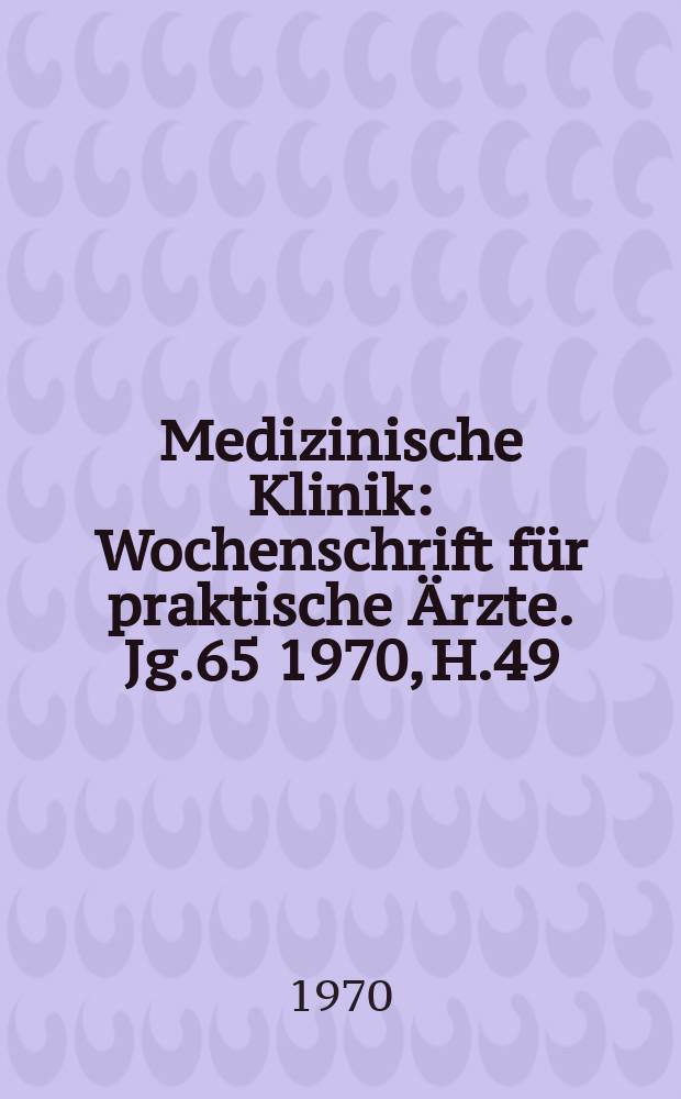 Medizinische Klinik : Wochenschrift für praktische Ärzte. Jg.65 1970, H.49