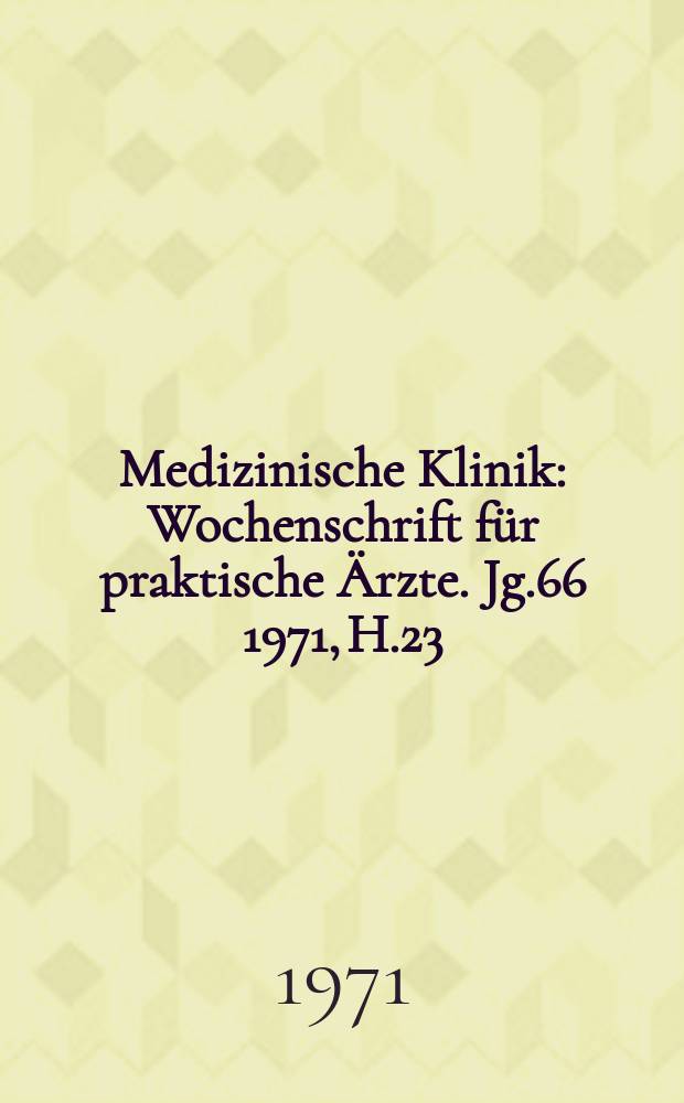 Medizinische Klinik : Wochenschrift für praktische Ärzte. Jg.66 1971, H.23