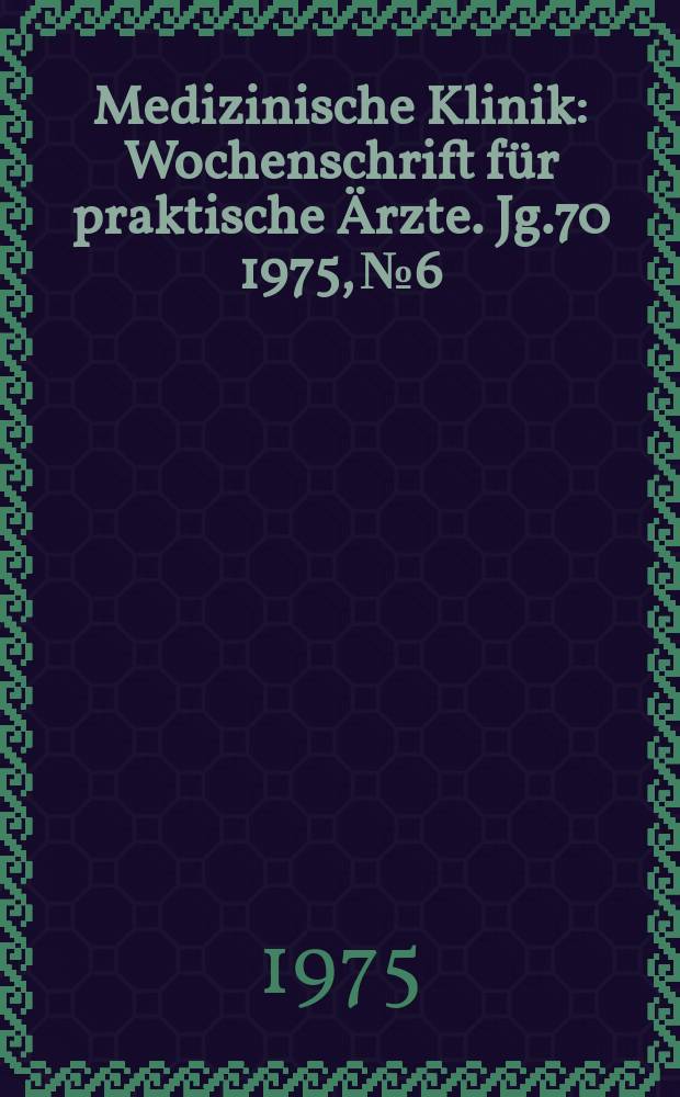 Medizinische Klinik : Wochenschrift für praktische Ärzte. Jg.70 1975, №6