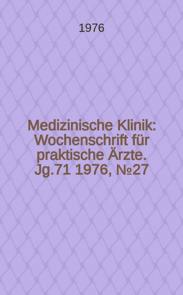 Medizinische Klinik : Wochenschrift für praktische Ärzte. Jg.71 1976, №27