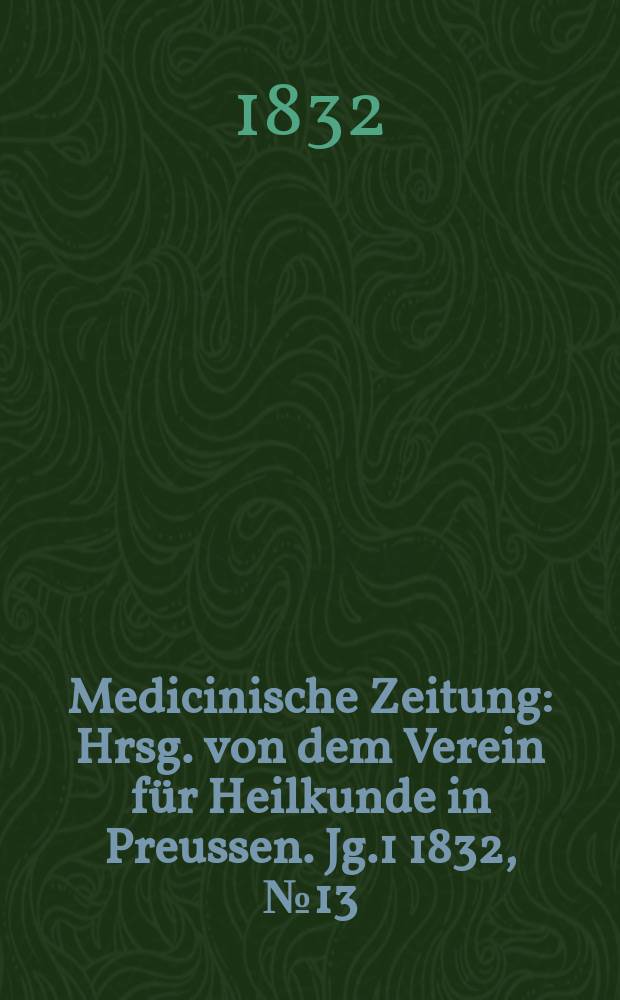 Medicinische Zeitung : Hrsg. von dem Verein für Heilkunde in Preussen. Jg.1 1832, №13