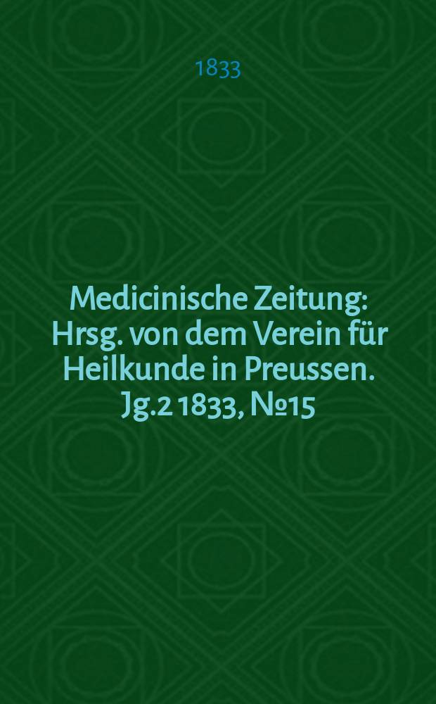 Medicinische Zeitung : Hrsg. von dem Verein für Heilkunde in Preussen. Jg.2 1833, №15