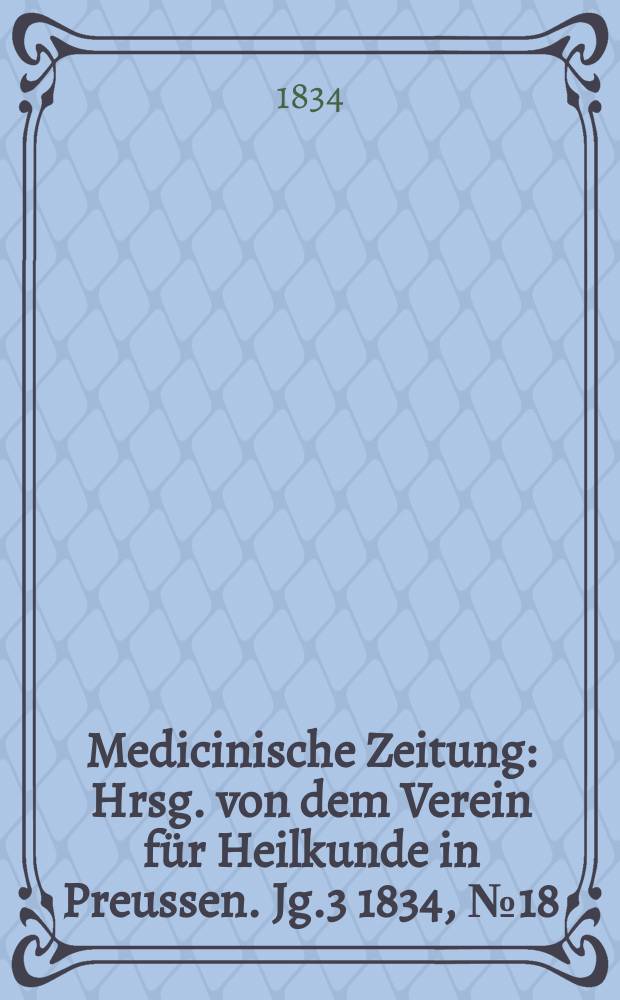 Medicinische Zeitung : Hrsg. von dem Verein für Heilkunde in Preussen. Jg.3 1834, №18