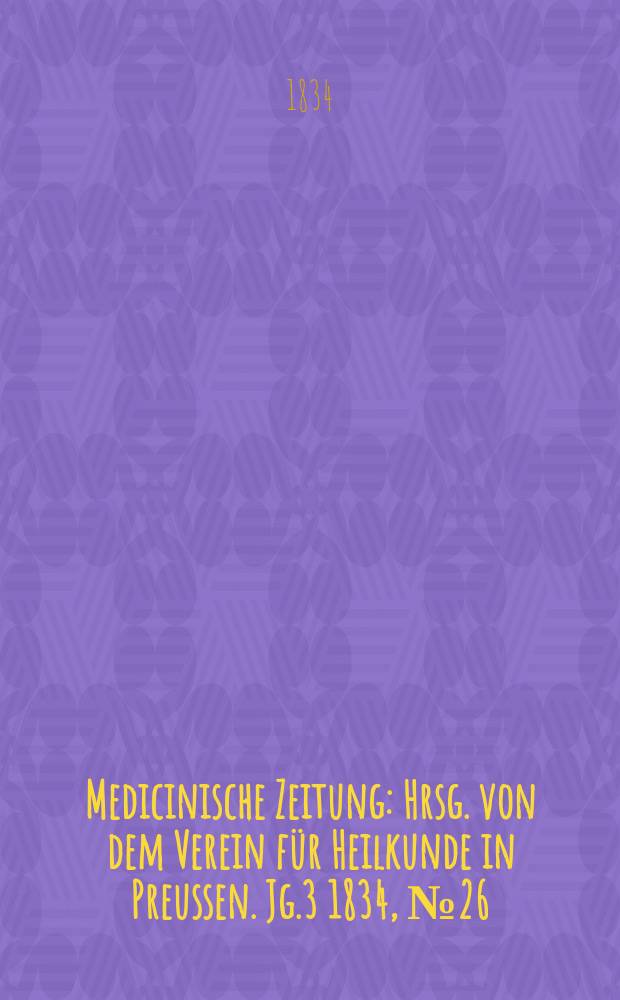 Medicinische Zeitung : Hrsg. von dem Verein für Heilkunde in Preussen. Jg.3 1834, №26