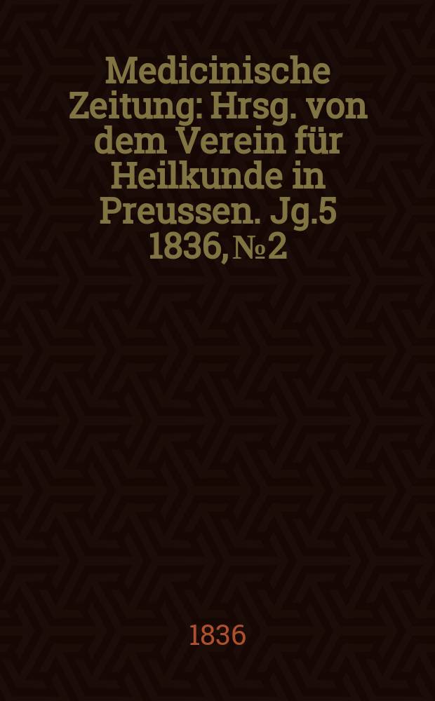 Medicinische Zeitung : Hrsg. von dem Verein für Heilkunde in Preussen. Jg.5 1836, №2
