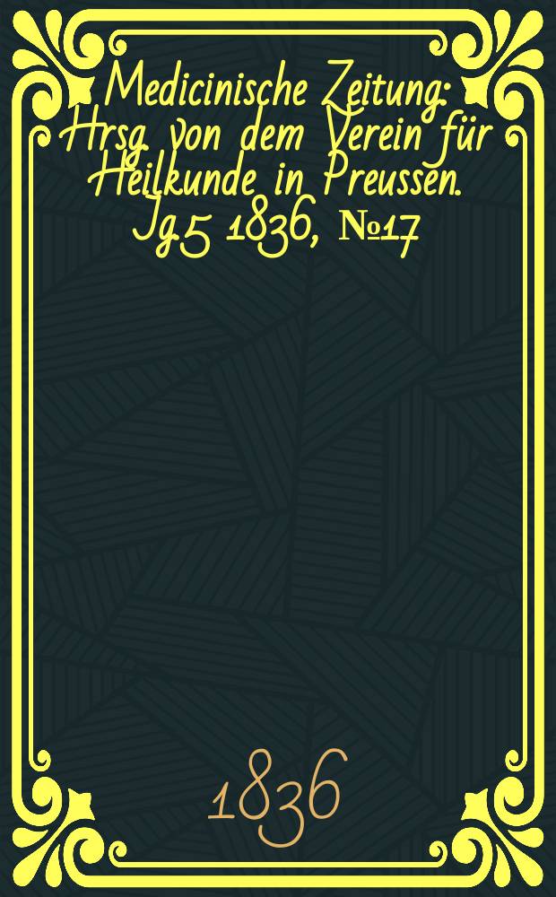 Medicinische Zeitung : Hrsg. von dem Verein für Heilkunde in Preussen. Jg.5 1836, №17