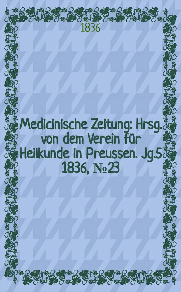 Medicinische Zeitung : Hrsg. von dem Verein f&uuml;r Heilkunde in Preussen. Jg.5 1836, №23