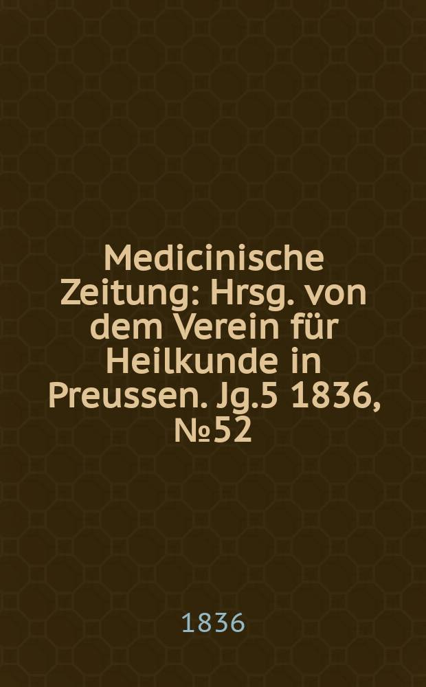 Medicinische Zeitung : Hrsg. von dem Verein für Heilkunde in Preussen. Jg.5 1836, №52