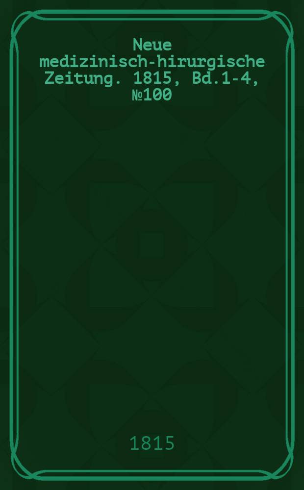 Neue medizinisch -chirurgische Zeitung. 1815, Bd.1-4, №100