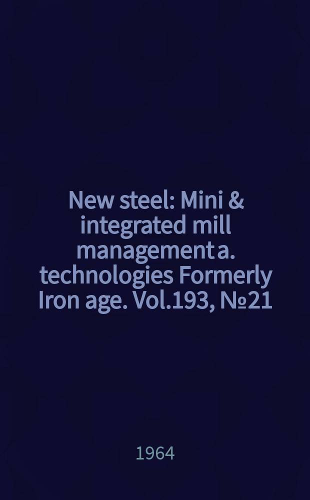 New steel : Mini & integrated mill management a. technologies [Formerly] Iron age. Vol.193, №21