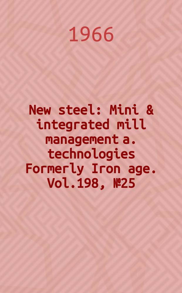 New steel : Mini & integrated mill management a. technologies [Formerly] Iron age. Vol.198, №25