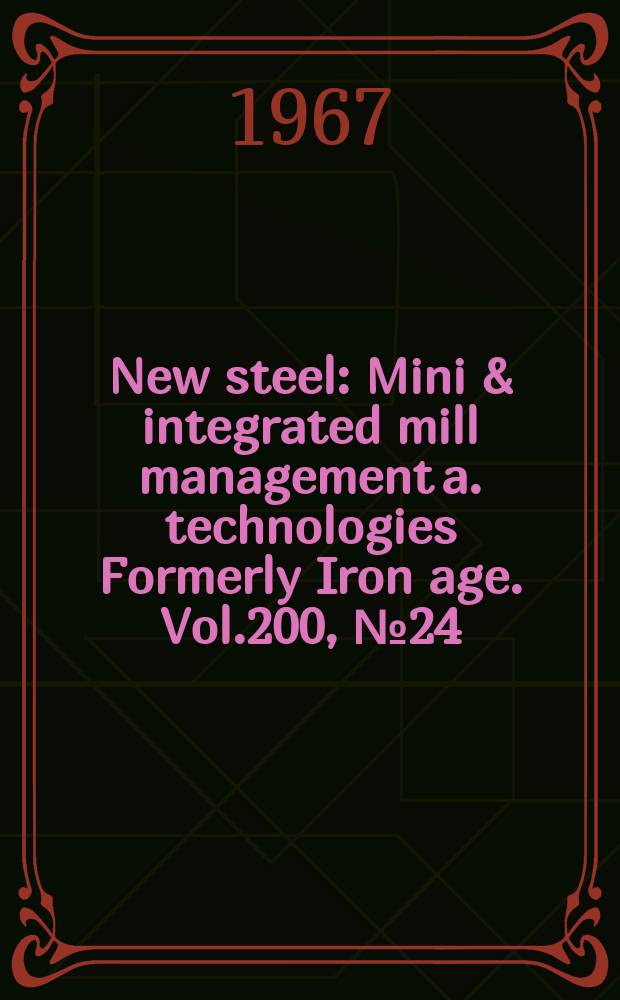 New steel : Mini & integrated mill management a. technologies [Formerly] Iron age. Vol.200, №24