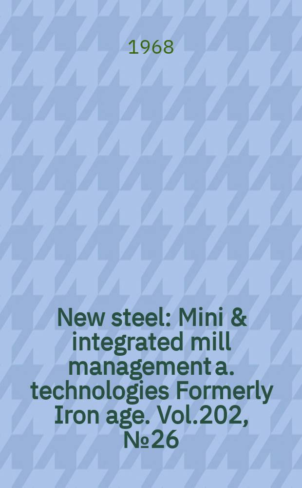 New steel : Mini & integrated mill management a. technologies [Formerly] Iron age. Vol.202, №26