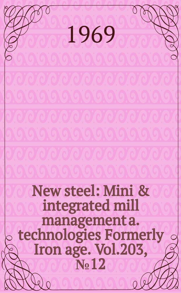 New steel : Mini & integrated mill management a. technologies [Formerly] Iron age. Vol.203, №12