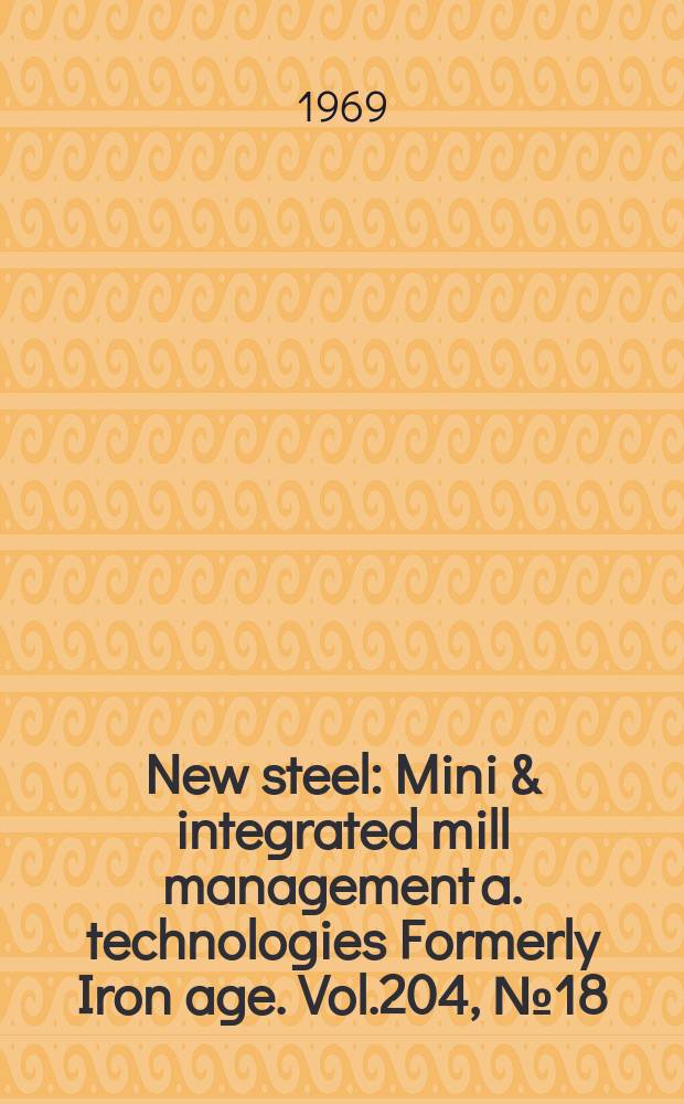 New steel : Mini & integrated mill management a. technologies [Formerly] Iron age. Vol.204, №18