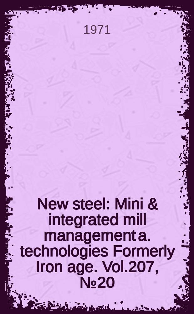 New steel : Mini & integrated mill management a. technologies [Formerly] Iron age. Vol.207, №20