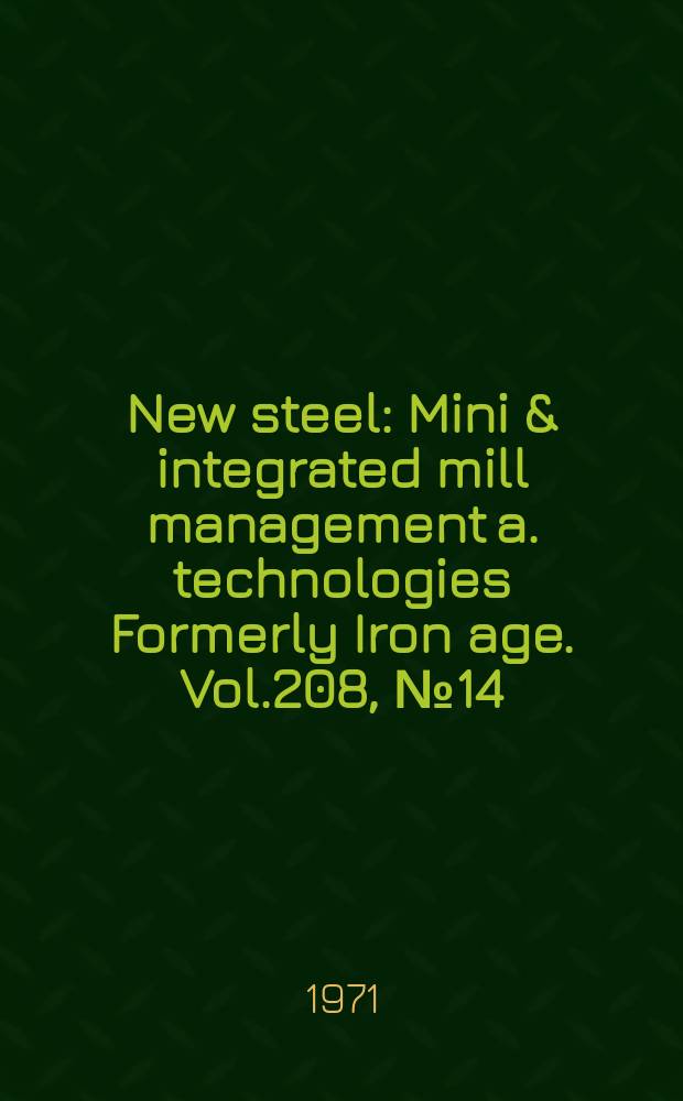 New steel : Mini & integrated mill management a. technologies [Formerly] Iron age. Vol.208, №14