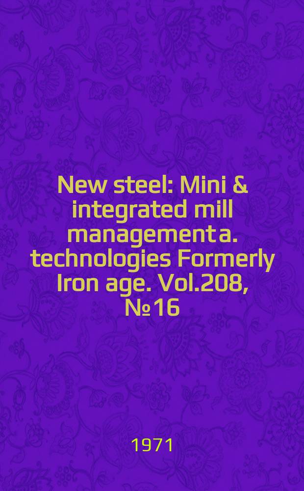 New steel : Mini & integrated mill management a. technologies [Formerly] Iron age. Vol.208, №16