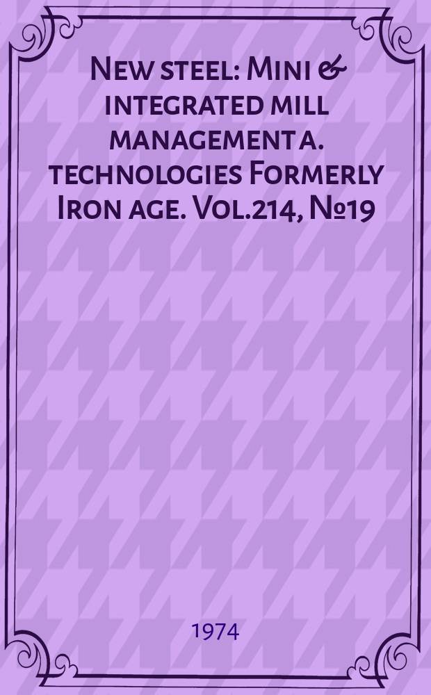 New steel : Mini & integrated mill management a. technologies [Formerly] Iron age. Vol.214, №19