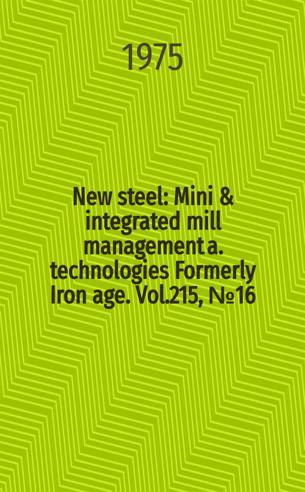 New steel : Mini & integrated mill management a. technologies [Formerly] Iron age. Vol.215, №16