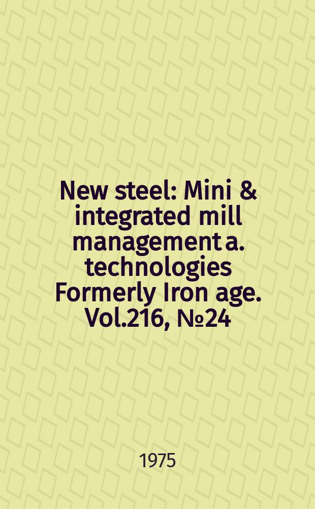New steel : Mini & integrated mill management a. technologies [Formerly] Iron age. Vol.216, №24