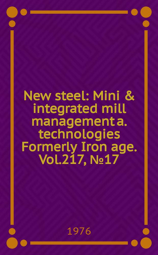 New steel : Mini & integrated mill management a. technologies [Formerly] Iron age. Vol.217, №17