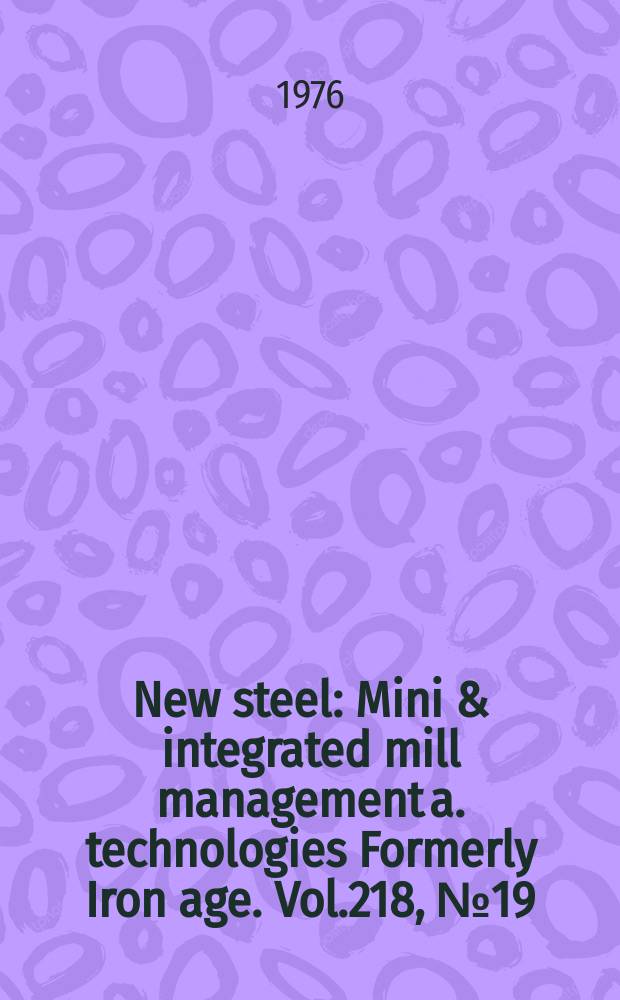 New steel : Mini & integrated mill management a. technologies [Formerly] Iron age. Vol.218, №19