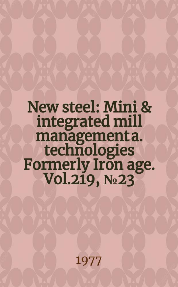 New steel : Mini & integrated mill management a. technologies [Formerly] Iron age. Vol.219, №23