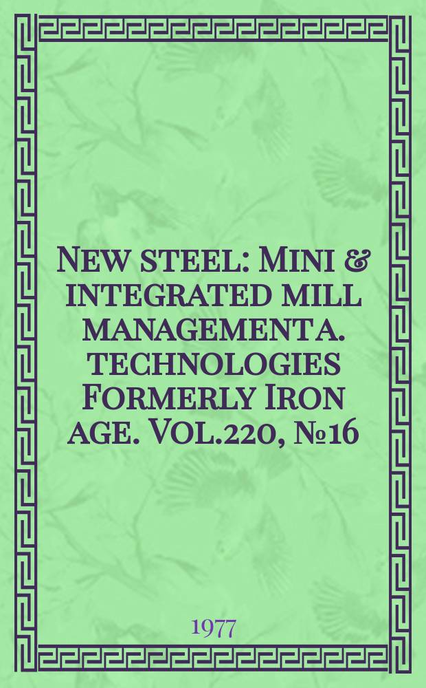 New steel : Mini & integrated mill management a. technologies [Formerly] Iron age. Vol.220, №16