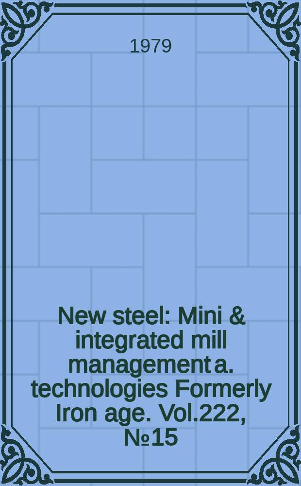 New steel : Mini & integrated mill management a. technologies [Formerly] Iron age. Vol.222, №15