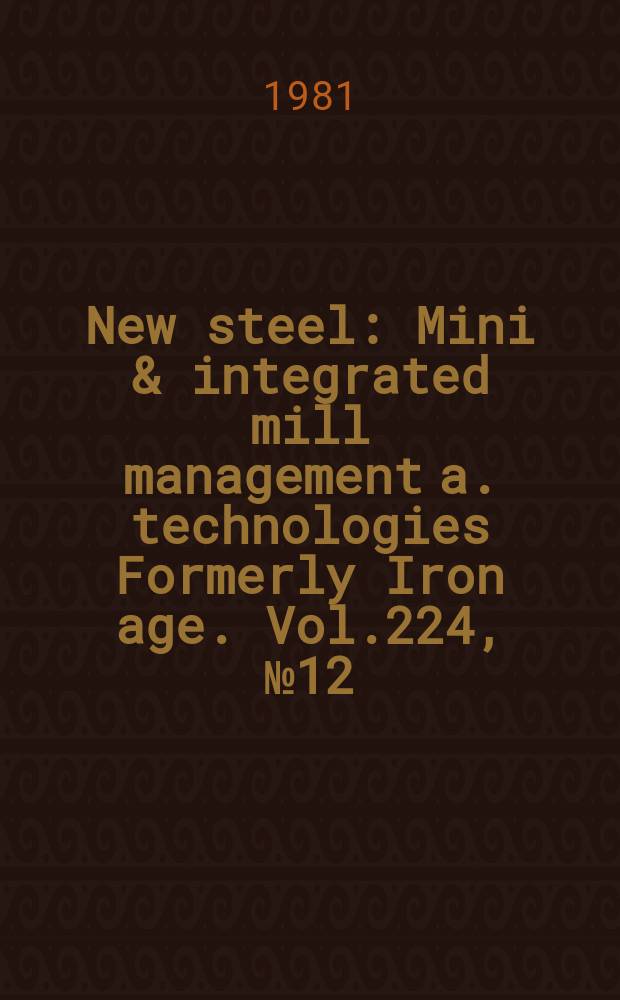 New steel : Mini & integrated mill management a. technologies [Formerly] Iron age. Vol.224, №12