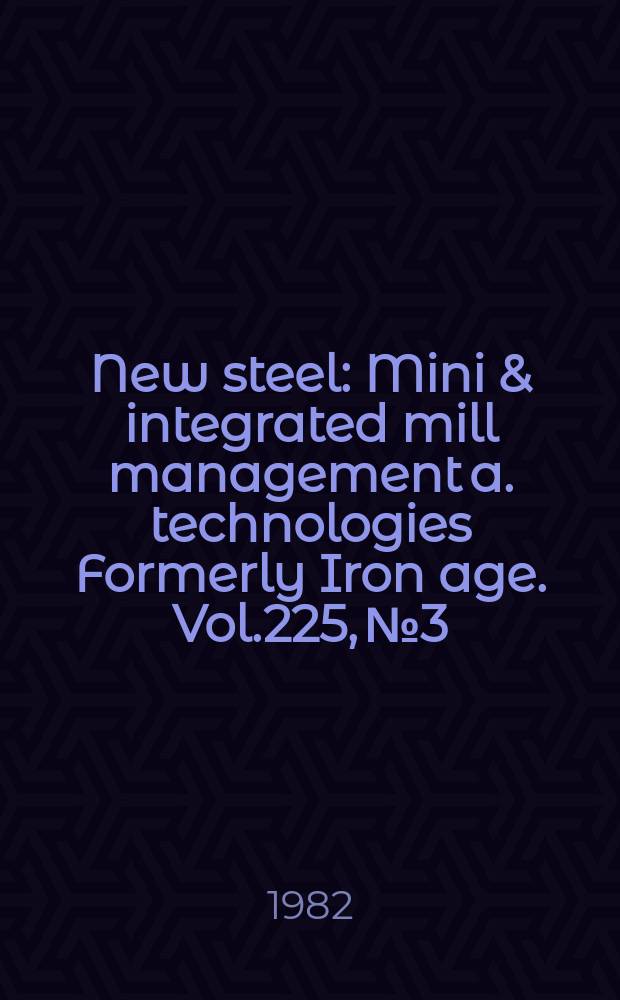 New steel : Mini & integrated mill management a. technologies [Formerly] Iron age. Vol.225, №3