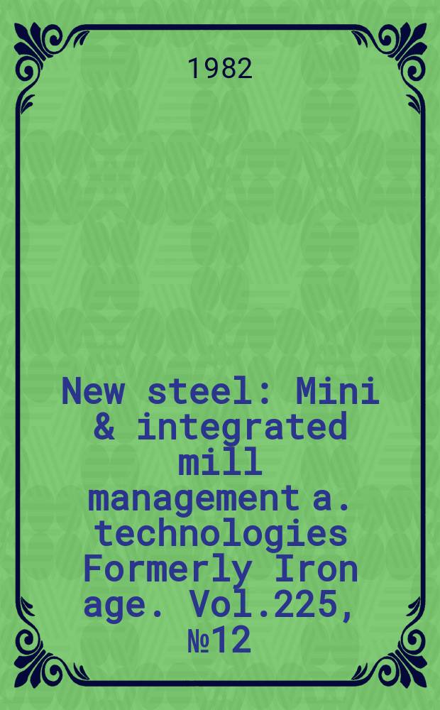 New steel : Mini & integrated mill management a. technologies [Formerly] Iron age. Vol.225, №12