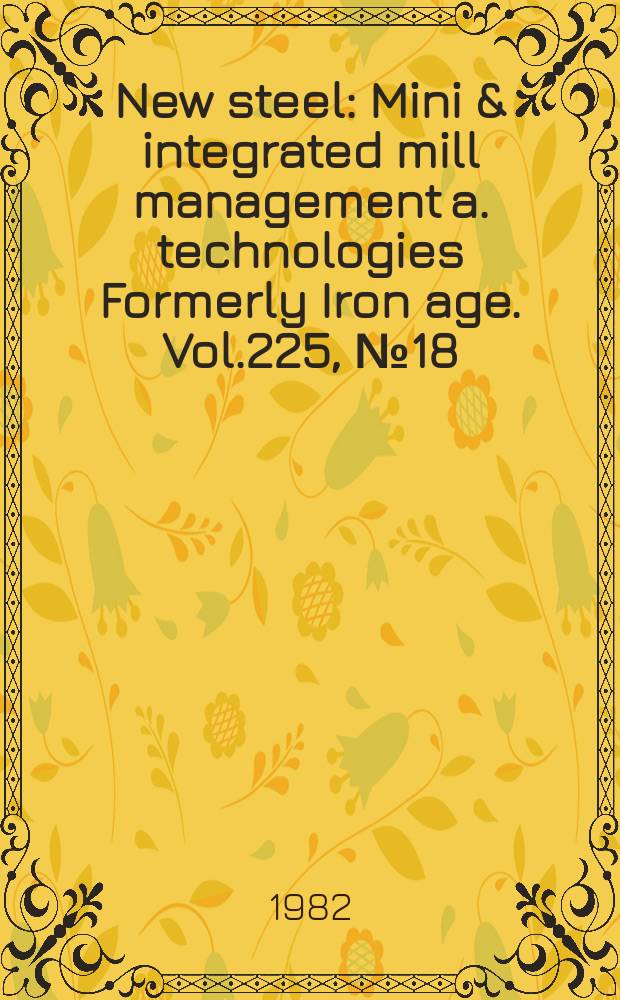 New steel : Mini & integrated mill management a. technologies [Formerly] Iron age. Vol.225, №18