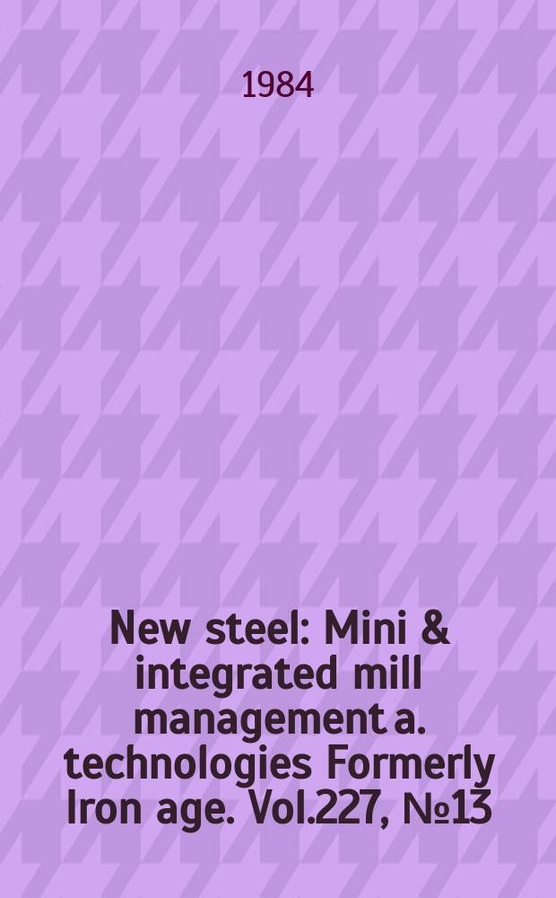 New steel : Mini & integrated mill management a. technologies [Formerly] Iron age. Vol.227, №13