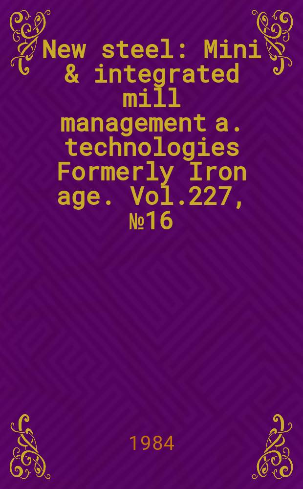 New steel : Mini & integrated mill management a. technologies [Formerly] Iron age. Vol.227, №16