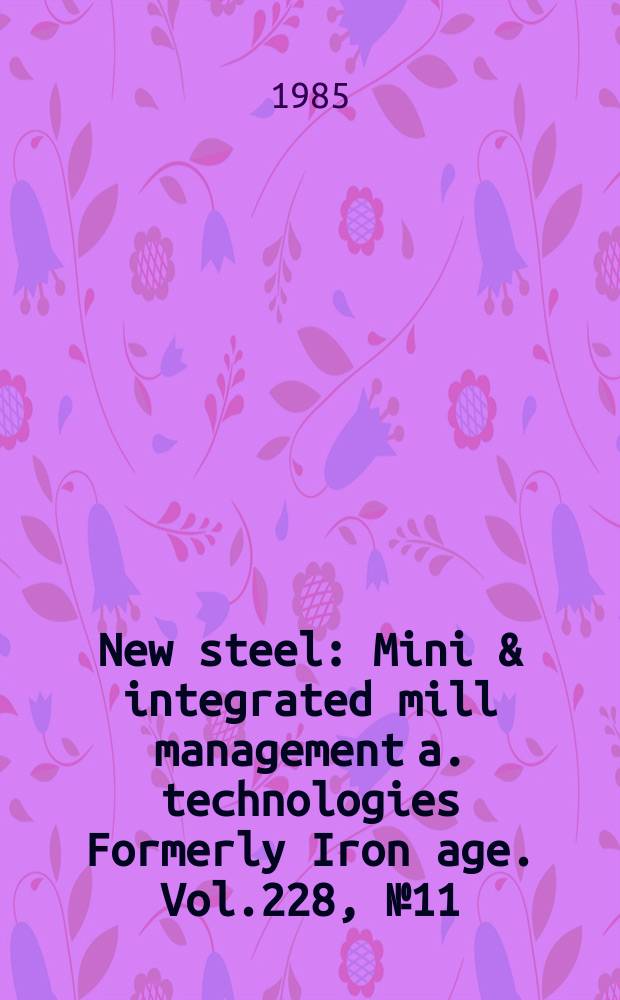 New steel : Mini & integrated mill management a. technologies [Formerly] Iron age. Vol.228, №11