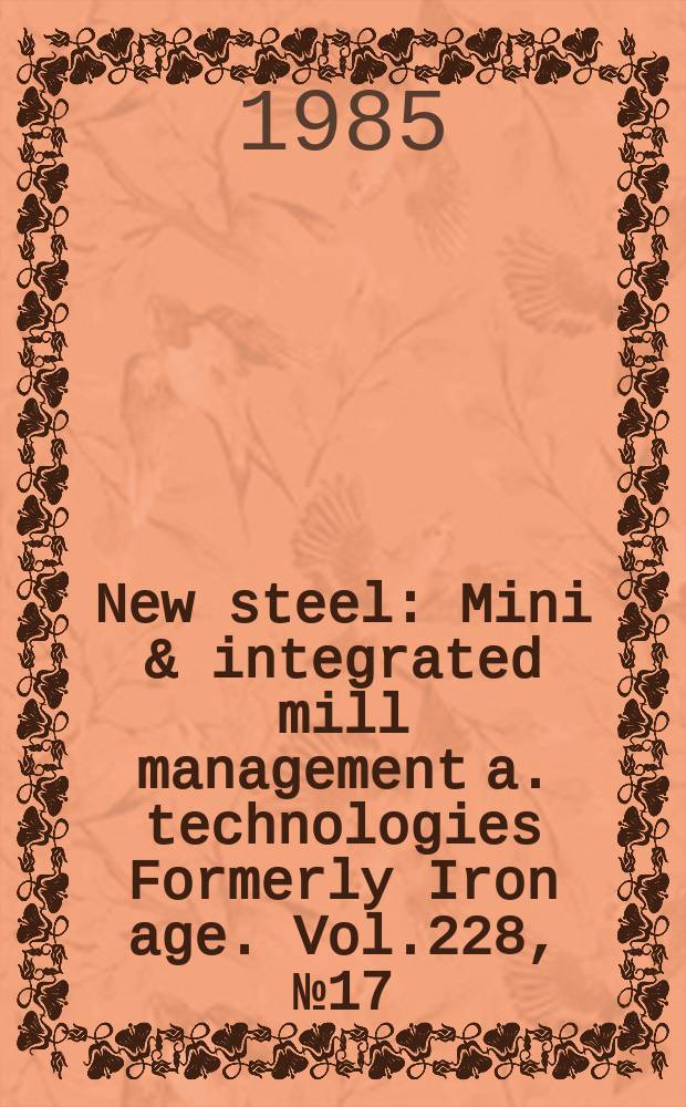 New steel : Mini & integrated mill management a. technologies [Formerly] Iron age. Vol.228, №17