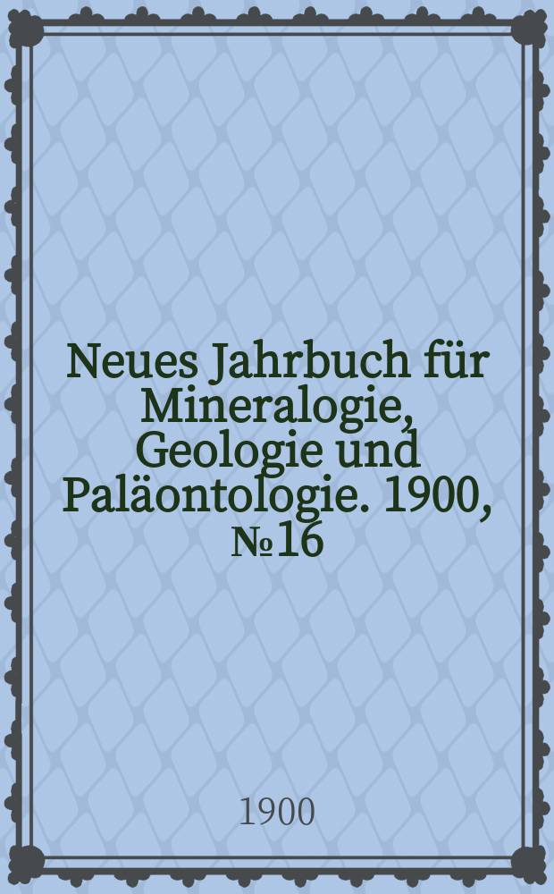 Neues Jahrbuch für Mineralogie , Geologie und Paläontologie. 1900, №16