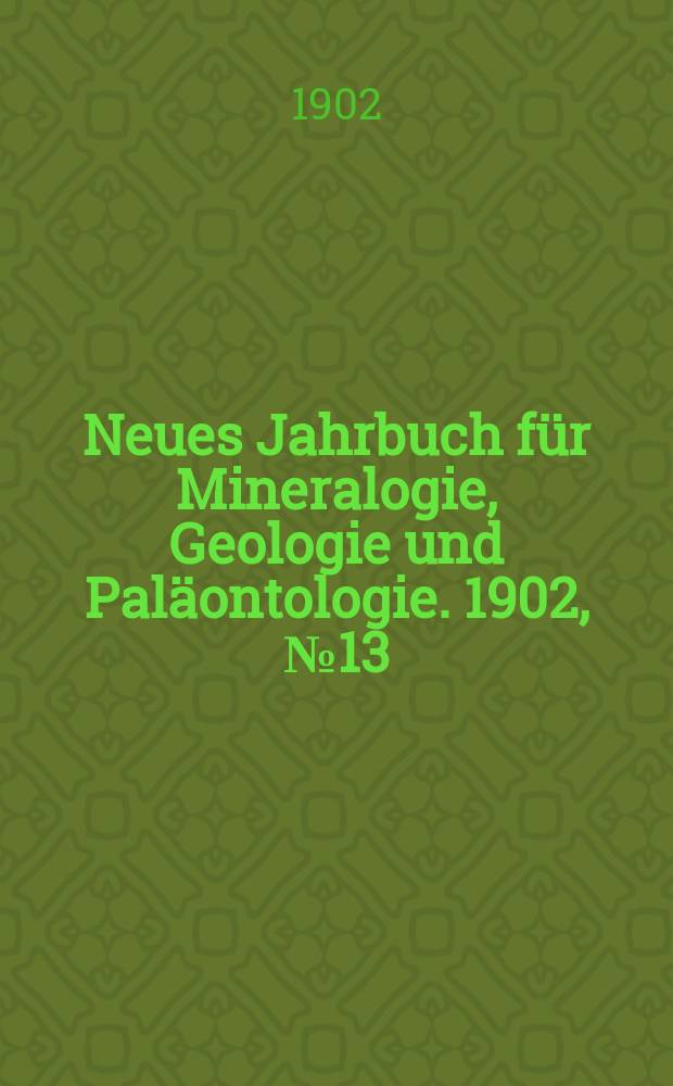 Neues Jahrbuch f&uuml;r Mineralogie , Geologie und Pal&auml;ontologie. 1902, №13