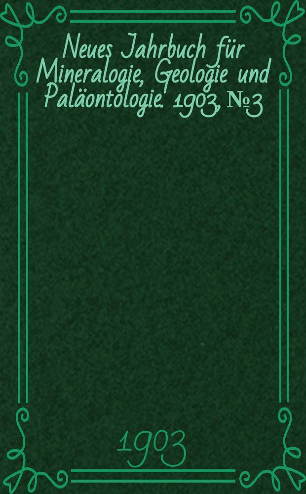 Neues Jahrbuch f&uuml;r Mineralogie , Geologie und Pal&auml;ontologie. 1903, №3