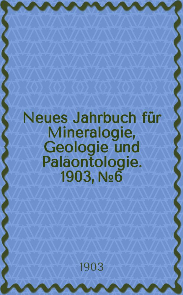 Neues Jahrbuch für Mineralogie , Geologie und Paläontologie. 1903, №6