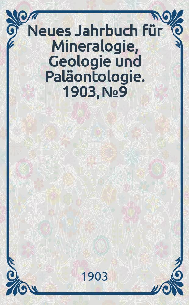 Neues Jahrbuch f&uuml;r Mineralogie , Geologie und Pal&auml;ontologie. 1903, №9