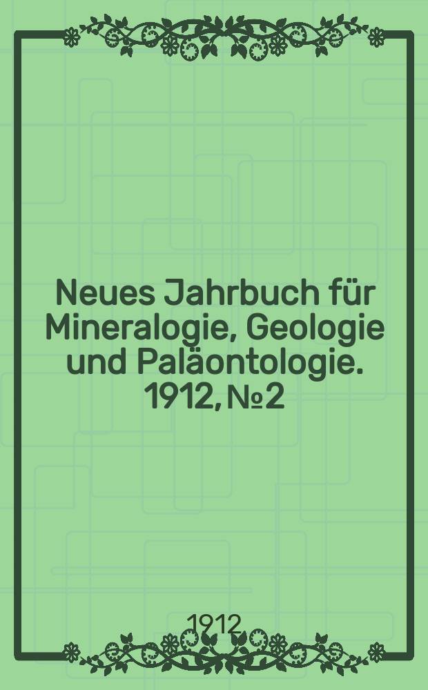 Neues Jahrbuch f&uuml;r Mineralogie , Geologie und Pal&auml;ontologie. 1912, №2