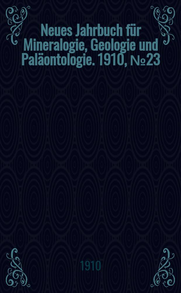 Neues Jahrbuch f&uuml;r Mineralogie , Geologie und Pal&auml;ontologie. 1910, №23