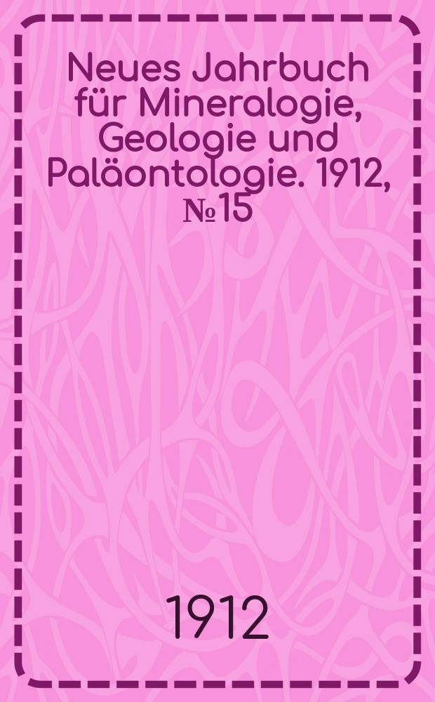 Neues Jahrbuch f&uuml;r Mineralogie , Geologie und Pal&auml;ontologie. 1912, №15